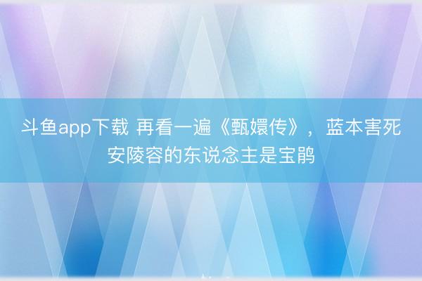 斗鱼app下载 再看一遍《甄嬛传》，蓝本害死安陵容的东说念主是宝鹃