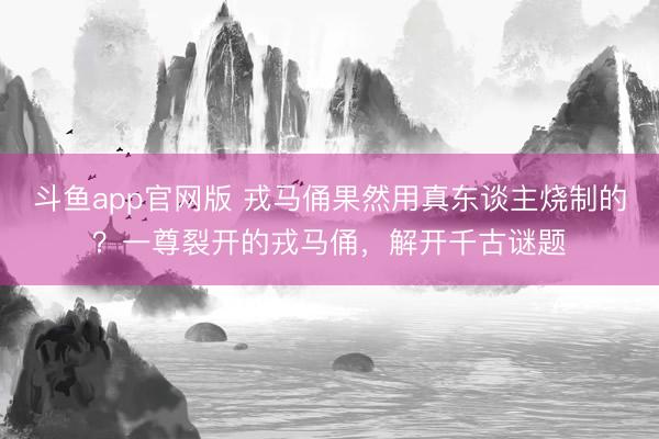 斗鱼app官网版 戎马俑果然用真东谈主烧制的？一尊裂开的戎马俑，解开千古谜题