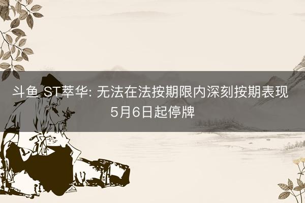 斗鱼 ST萃华: 无法在法按期限内深刻按期表现 5月6日起停牌