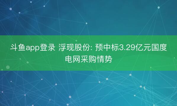 斗鱼app登录 浮现股份: 预中标3.29亿元国度电网采购情势