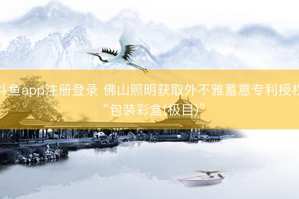 斗鱼app注册登录 佛山照明获取外不雅蓄意专利授权: “包装彩盒(极目)”