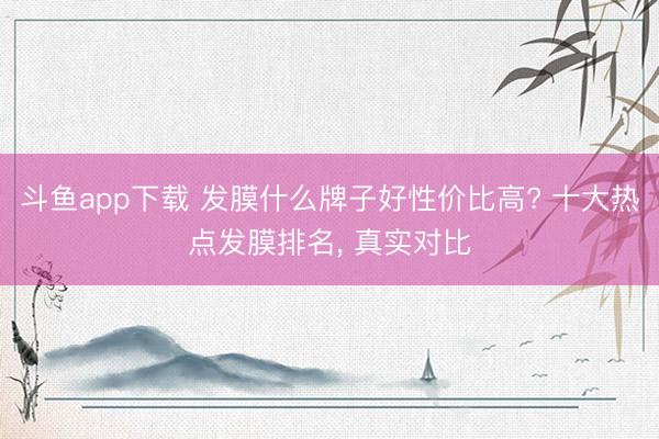 斗鱼app下载 发膜什么牌子好性价比高? 十大热点发膜排名， 真实对比