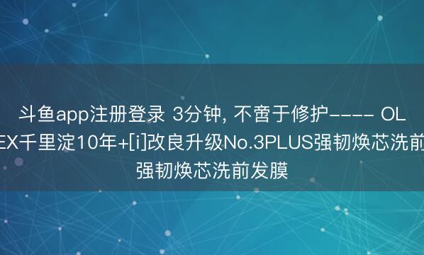 斗鱼app注册登录 3分钟， 不啻于修护---- OLAPLEX千里淀10年+[i]改良升级No.3PLUS强韧焕芯洗前发膜