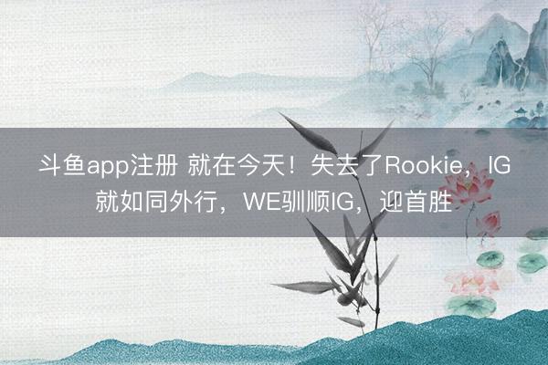 斗鱼app注册 就在今天！失去了Rookie，IG就如同外行，WE驯顺IG，迎首胜
