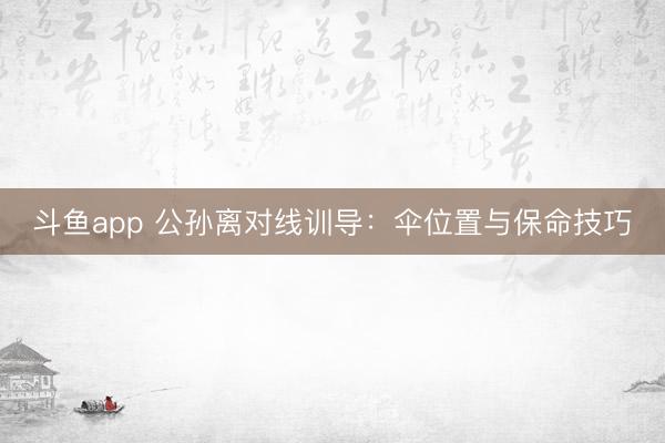 斗鱼app 公孙离对线训导：伞位置与保命技巧