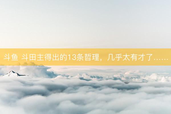 斗鱼 斗田主得出的13条哲理，几乎太有才了……