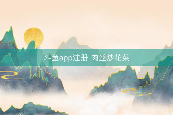 斗鱼app注册 肉丝炒花菜