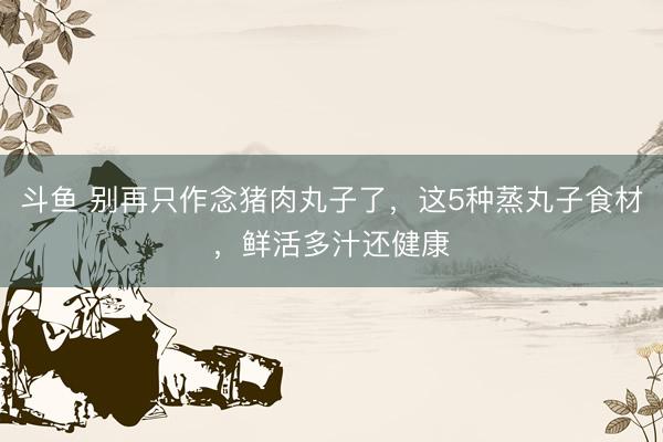 斗鱼 别再只作念猪肉丸子了，这5种蒸丸子食材，鲜活多汁还健康