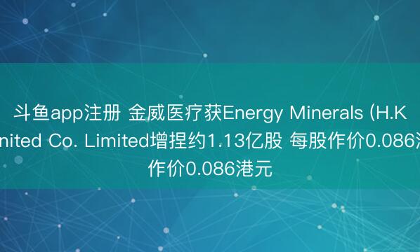 斗鱼app注册 金威医疗获Energy Minerals (H.K.) United Co. Limited增捏约1.13亿股 每股作价0.086港元
