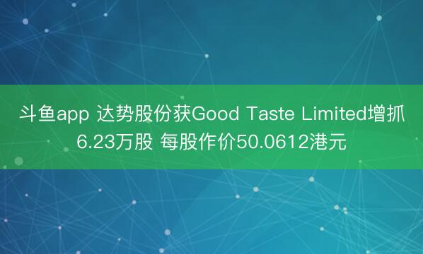 斗鱼app 达势股份获Good Taste Limited增抓6.23万股 每股作价50.0612港元