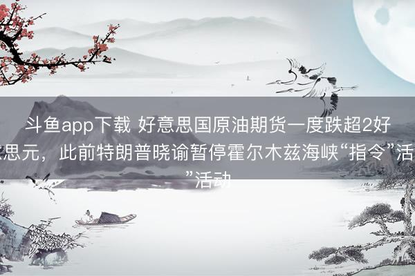 斗鱼app下载 好意思国原油期货一度跌超2好意思元，此前特朗普晓谕暂停霍尔木兹海峡“指令”活动