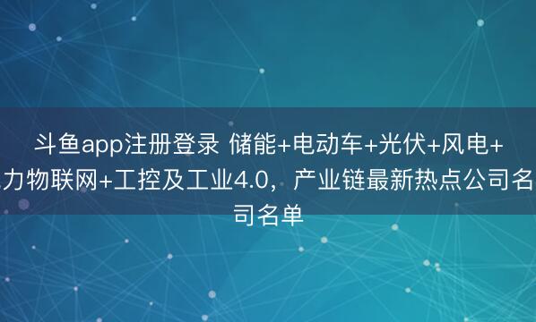 斗鱼app注册登录 储能+电动车+光伏+风电+电力物联网+工控及工业4.0，产业链最新热点公司名单