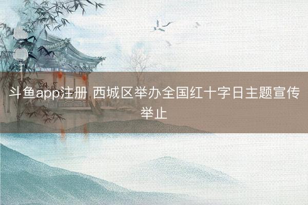 斗鱼app注册 西城区举办全国红十字日主题宣传举止