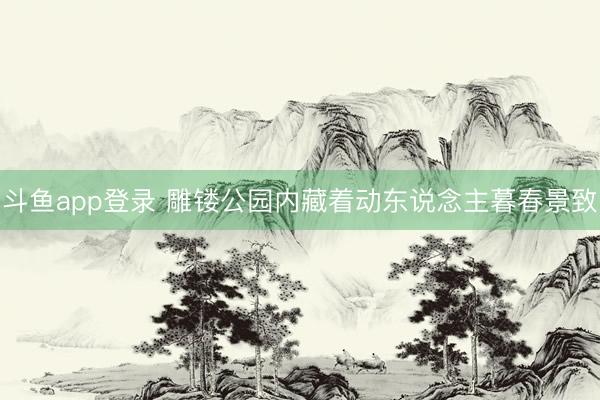 斗鱼app登录 雕镂公园内藏着动东说念主暮春景致