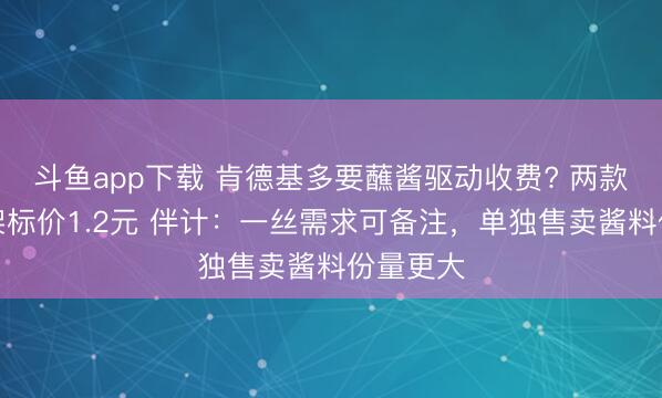 斗鱼app下载 肯德基多要蘸酱驱动收费? 两款蘸酱上架标价1.2元 伴计：一丝需求可备注，单独售卖酱料份量更大