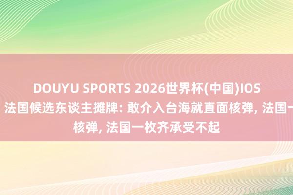 DOUYU SPORTS 2026世界杯(中国)IOS/安卓官方下载 法国候选东谈主摊牌: 敢介入台海就直面核弹, 法国一枚齐承受不起