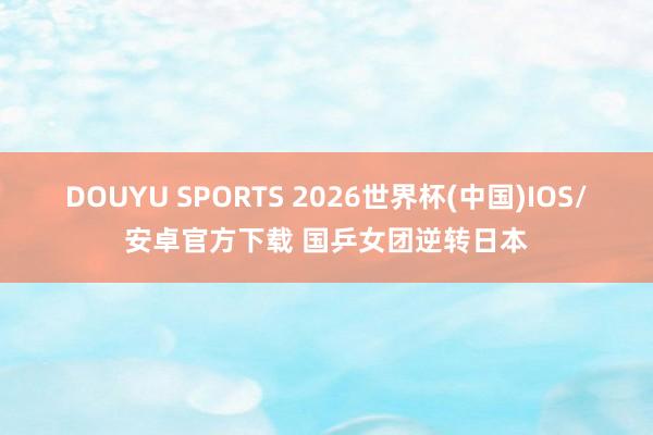 DOUYU SPORTS 2026世界杯(中国)IOS/安卓官方下载 国乒女团逆转日本