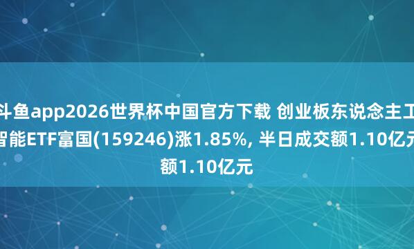 斗鱼app2026世界杯中国官方下载 创业板东说念主工智能ETF富国(159246)涨1.85%， 半日成交额1.10亿元