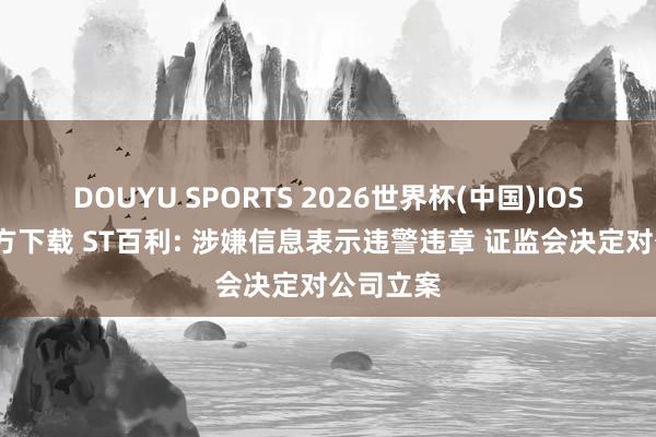 DOUYU SPORTS 2026世界杯(中国)IOS/安卓官方下载 ST百利: 涉嫌信息表示违警违章 证监会决定对公司立案