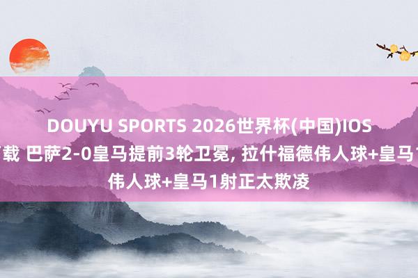 DOUYU SPORTS 2026世界杯(中国)IOS/安卓官方下载 巴萨2-0皇马提前3轮卫冕， 拉什福德伟人球+皇马1射正太欺凌