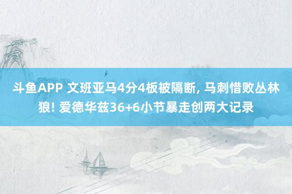 斗鱼APP 文班亚马4分4板被隔断， 马刺惜败丛林狼! 爱德华兹36+6小节暴走创两大记录