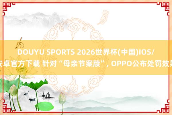 DOUYU SPORTS 2026世界杯(中国)IOS/安卓官方下载 针对“母亲节案牍”， OPPO公布处罚效果