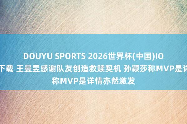DOUYU SPORTS 2026世界杯(中国)IOS/安卓官方下载 王曼昱感谢队友创造救赎契机 孙颖莎称MVP是详情亦然激发