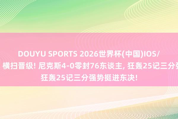 DOUYU SPORTS 2026世界杯(中国)IOS/安卓官方下载 横扫晋级! 尼克斯4-0零封76东谈主， 狂轰25记三分强势挺进东决!