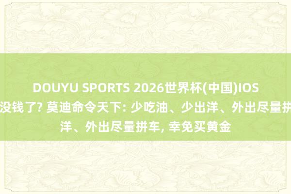 DOUYU SPORTS 2026世界杯(中国)IOS/安卓官方下载 没钱了? 莫迪命令天下: 少吃油、少出洋、外出尽量拼车， 幸免买黄金