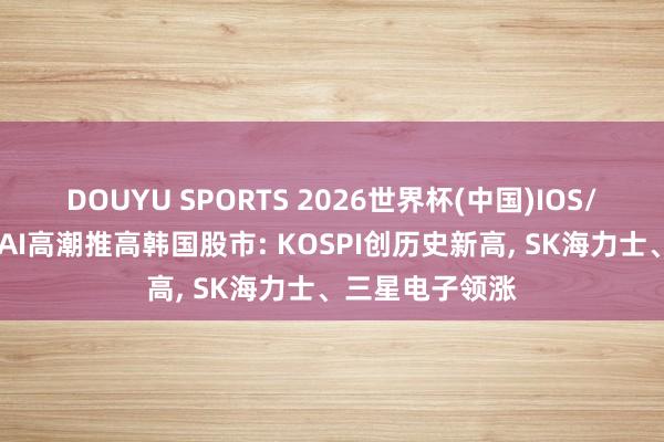 DOUYU SPORTS 2026世界杯(中国)IOS/安卓官方下载 AI高潮推高韩国股市: KOSPI创历史新高， SK海力士、三星电子领涨