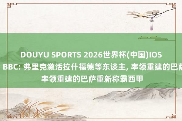 DOUYU SPORTS 2026世界杯(中国)IOS/安卓官方下载 BBC: 弗里克激活拉什福德等东谈主， 率领重建的巴萨重新称霸西甲