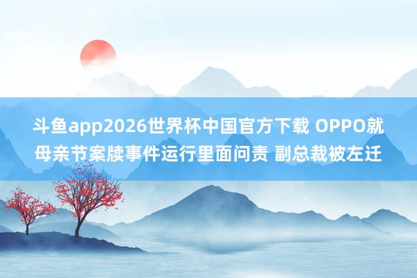 斗鱼app2026世界杯中国官方下载 OPPO就母亲节案牍事件运行里面问责 副总裁被左迁