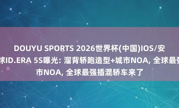 DOUYU SPORTS 2026世界杯(中国)IOS/安卓官方下载 全球ID.ERA 5S曝光: 溜背轿跑造型+城市NOA， 全球最强插混轿车来了