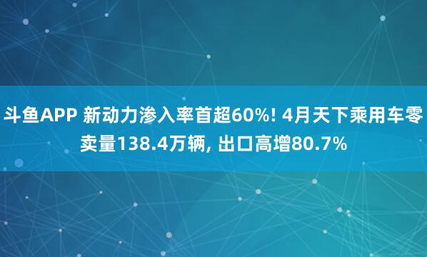 斗鱼APP 新动力渗入率首超60%! 4月天下乘用车零卖量138.4万辆， 出口高增80.7%