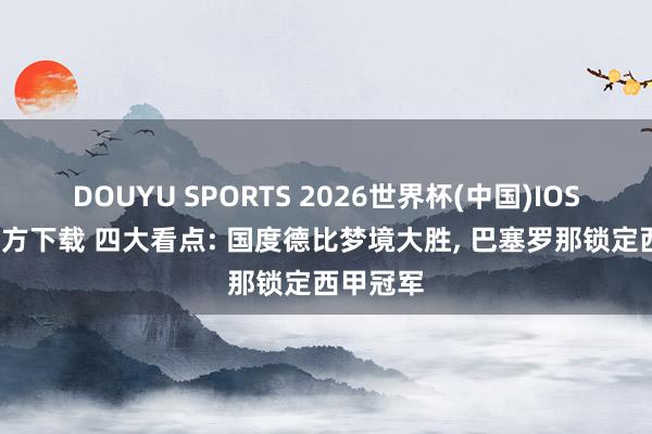 DOUYU SPORTS 2026世界杯(中国)IOS/安卓官方下载 四大看点: 国度德比梦境大胜， 巴塞罗那锁定西甲冠军