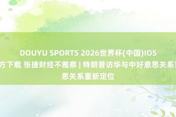 DOUYU SPORTS 2026世界杯(中国)IOS/安卓官方下载 张捷财经不雅察 | 特朗普访华与中好意思关系重新定位