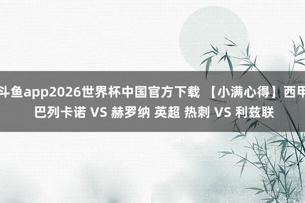 斗鱼app2026世界杯中国官方下载 【小满心得】西甲 巴列卡诺 VS 赫罗纳 英超 热刺 VS 利兹联