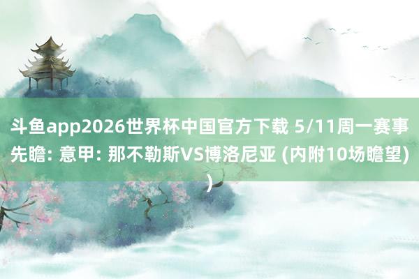 斗鱼app2026世界杯中国官方下载 5/11周一赛事先瞻: 意甲: 那不勒斯VS博洛尼亚 (内附10场瞻望)
