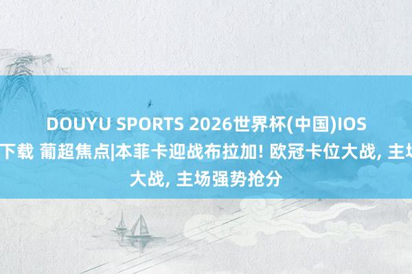 DOUYU SPORTS 2026世界杯(中国)IOS/安卓官方下载 葡超焦点|本菲卡迎战布拉加! 欧冠卡位大战， 主场强势抢分