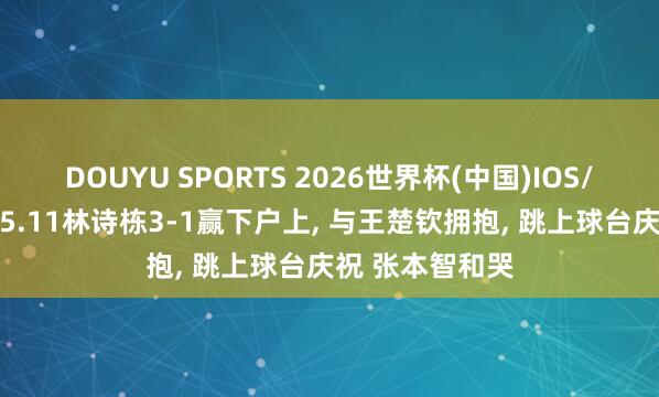 DOUYU SPORTS 2026世界杯(中国)IOS/安卓官方下载 5.11林诗栋3-1赢下户上， 与王楚钦拥抱， 跳上球台庆祝 张本智和哭