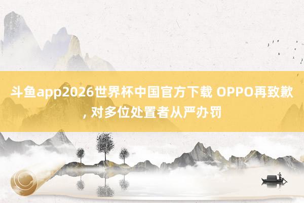 斗鱼app2026世界杯中国官方下载 OPPO再致歉， 对多位处置者从严办罚