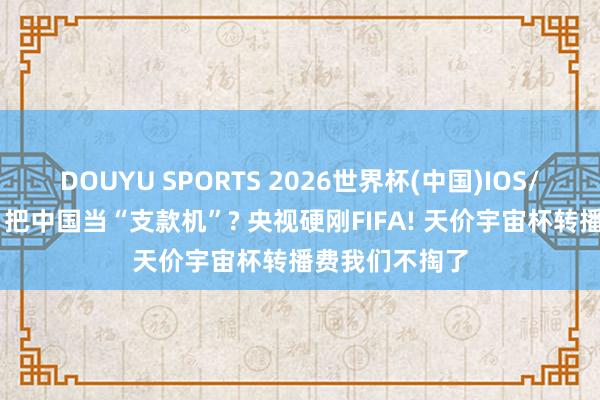 DOUYU SPORTS 2026世界杯(中国)IOS/安卓官方下载 把中国当“支款机”? 央视硬刚FIFA! 天价宇宙杯转播费我们不掏了
