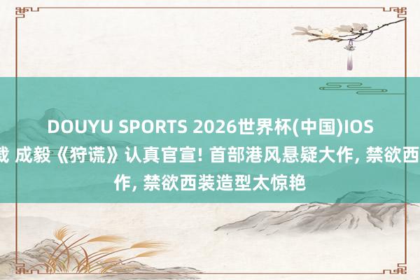 DOUYU SPORTS 2026世界杯(中国)IOS/安卓官方下载 成毅《狩谎》认真官宣! 首部港风悬疑大作， 禁欲西装造型太惊艳