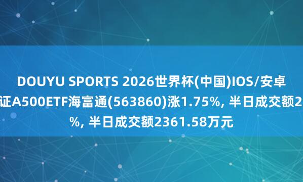 DOUYU SPORTS 2026世界杯(中国)IOS/安卓官方下载 中证A500ETF海富通(563860)涨1.75%， 半日成交额2361.58万元