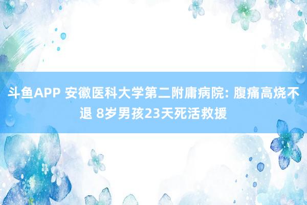 斗鱼APP 安徽医科大学第二附庸病院: 腹痛高烧不退 8岁男孩23天死活救援