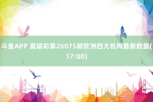 斗鱼APP 赢输彩第26075期欧洲四大机构最新数据(17:00)