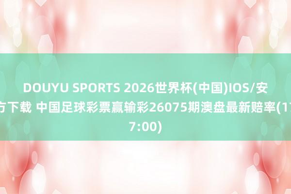 DOUYU SPORTS 2026世界杯(中国)IOS/安卓官方下载 中国足球彩票赢输彩26075期澳盘最新赔率(17:00)