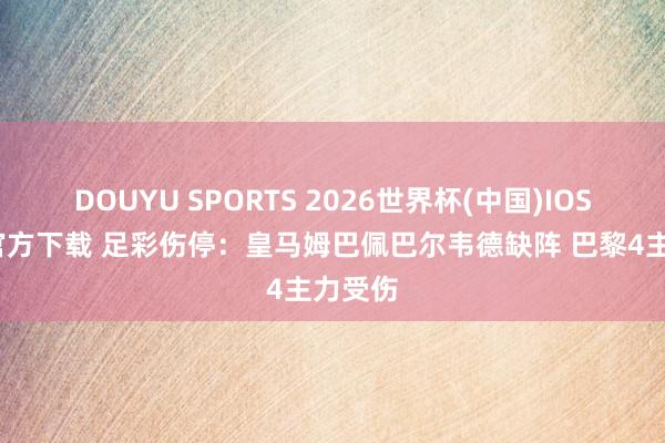 DOUYU SPORTS 2026世界杯(中国)IOS/安卓官方下载 足彩伤停：皇马姆巴佩巴尔韦德缺阵 巴黎4主力受伤
