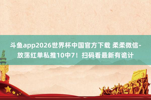 斗鱼app2026世界杯中国官方下载 柔柔微信-放荡红单私推10中7！扫码看最新有诡计