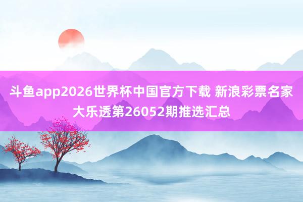 斗鱼app2026世界杯中国官方下载 新浪彩票名家大乐透第26052期推选汇总